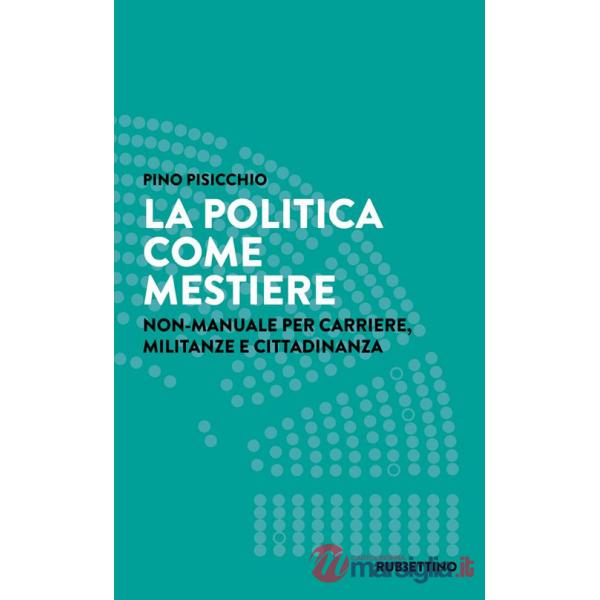 Politica come mestiere. Non-manuale per carriere, militanze e cittadinanza (La)