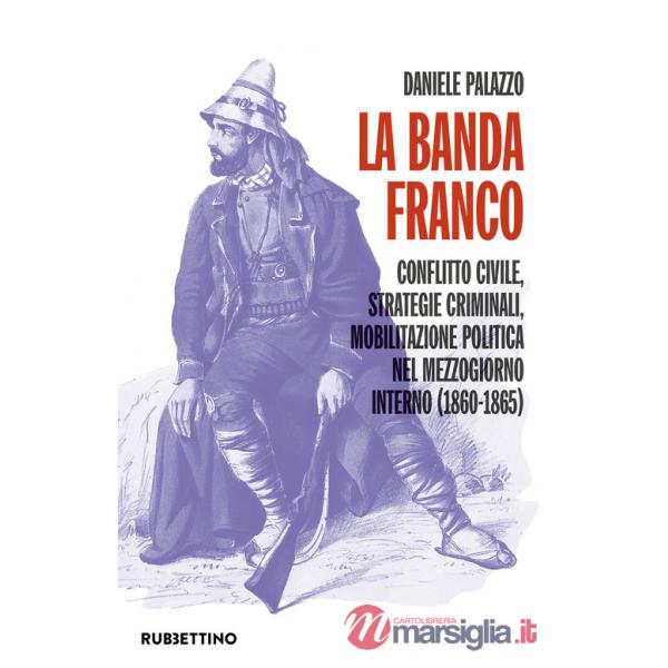 Banda Franco. Conflitto civile, strategie criminali, mobilitazione politica nel Mezzogiorno interno (1860-1865) (La)