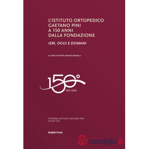 Istituto ortopedico Gaetano Pini a 150 anni dalla fondazione. Ieri, oggi e domani (L')