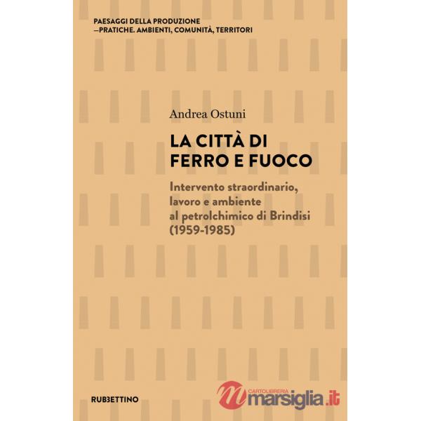 Città di ferro e fuoco. Intervento straordinario, lavoro e ambiente al petrolchimico di Brindisi (1959-1985) (La)