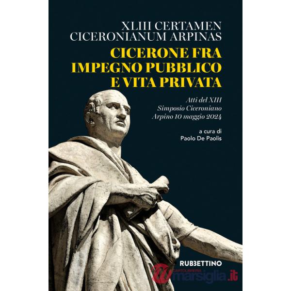 Cicerone fra impegno pubblico e vita privata. XLIII Certamen Ciceronianum Arpinas. Atti del 13º Simposio Ciceroniano (Arpino, 10