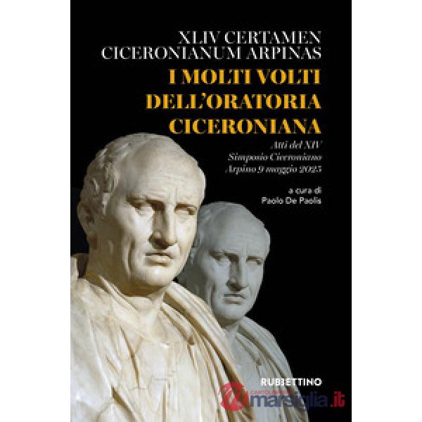 Molti volti dell'oratoria ciceroniana. XLIV Certamen Ciceronianum Arpinas. Atti del XIV Simposio Ciceroniano (Arpino, 9 maggio 2