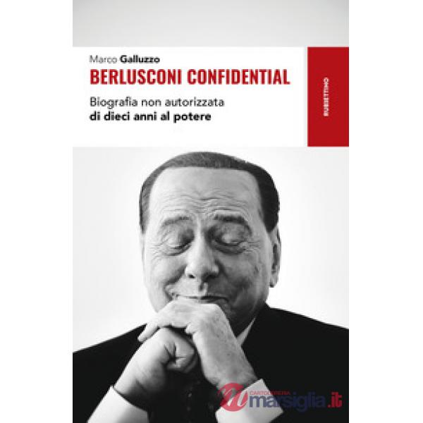 Berlusconi confidential. Biografia non autorizzata di dieci anni al potere