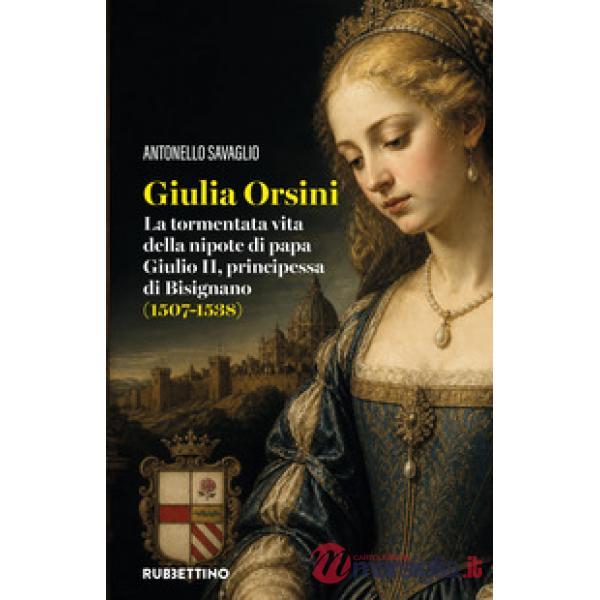 Giulia Orsini. La tormentata vita della nipote di papa Giulio II, principessa di Bisignano (1507-1538)