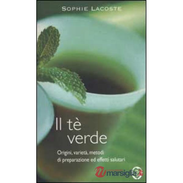 Tè verde. Origini, varietà, metodi di preparazione ed effetti salutari (Il)