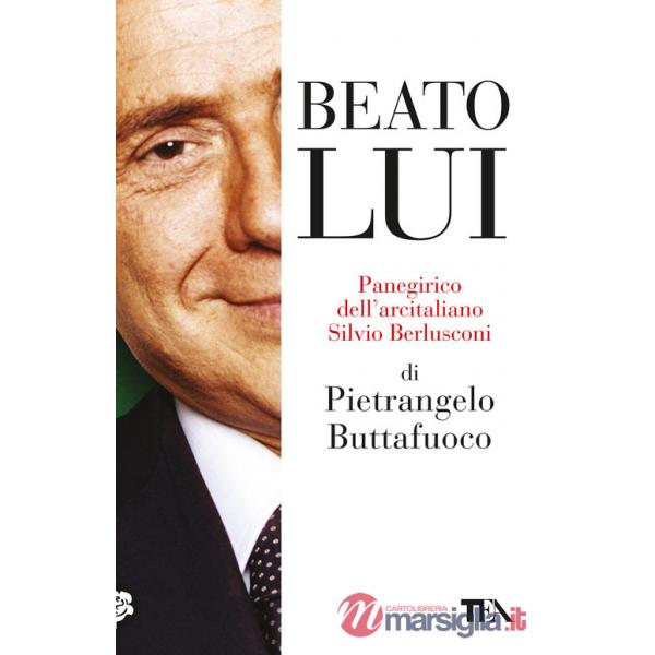 Beato lui. Panegirico dell'arcitaliano Silvio Berlusconi