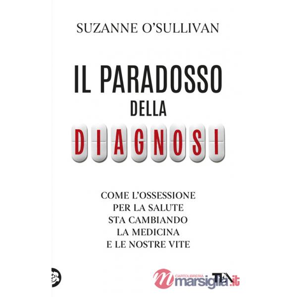 Paradosso della diagnosi. Come l'ossessione per la salute sta cambiando la medicina e le nostre vite (Il)