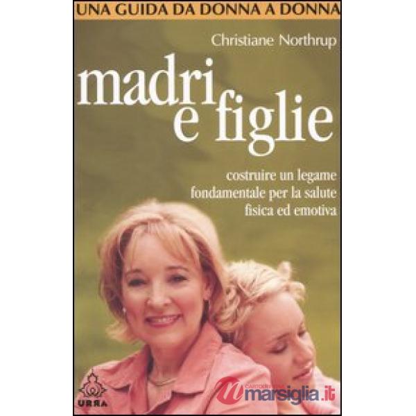 Madri e figlie. Costruire un legame fondamentale per la salute fisica ed emotiva. Una guida da donna a donna