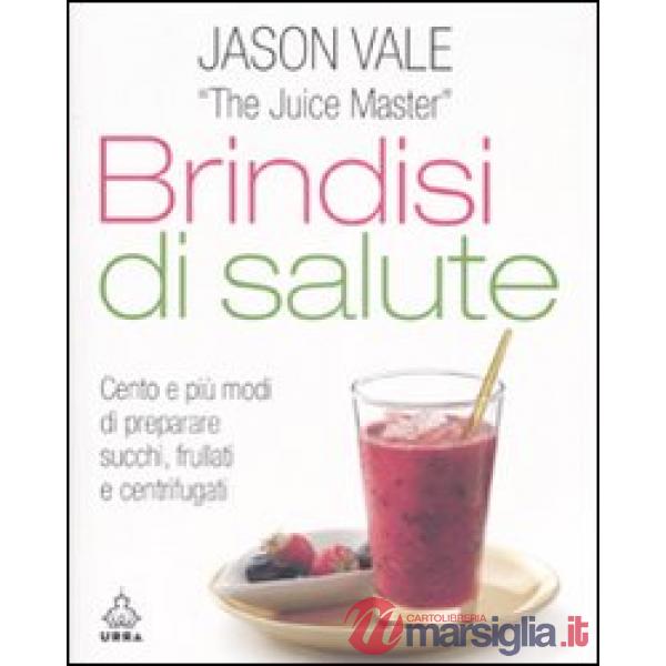 Brindisi di salute. Cento e più modi di preparare succhi, frullati e centrifugat