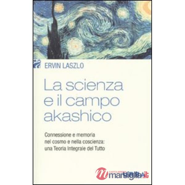 Scienza e il campo akashico. Connessione e memoria nel cosmo e nella coscienza: una teoria integrale del tutto (La)