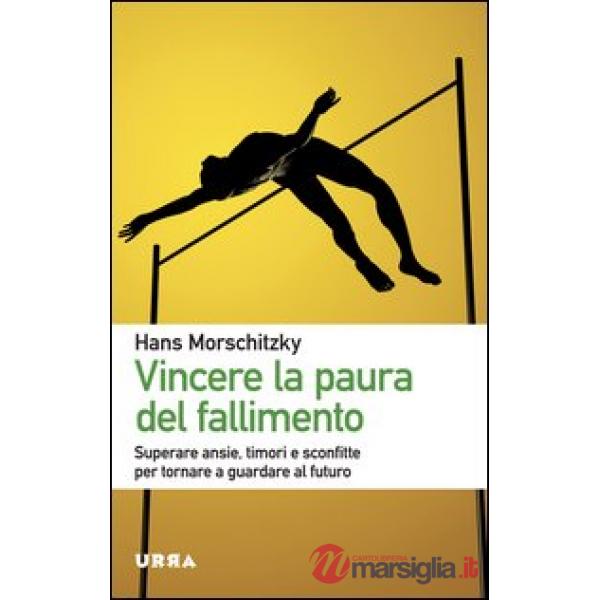 Vincere la paura del fallimento. Superare ansie, timori e sconfitte per tornare a guardare al futuro