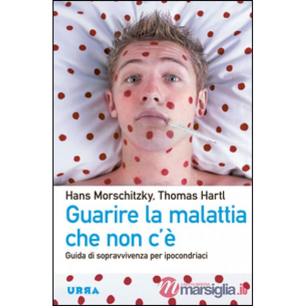 Guarire la malattia che non c'è. Guida di sopravvivenza per ipocondriaci