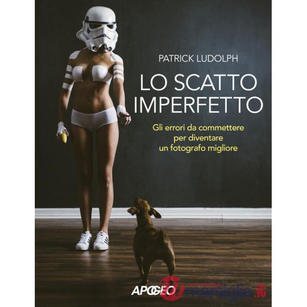 Scatto imperfetto. Gli errori da commettere per diventare un fotografo migliore (Lo)