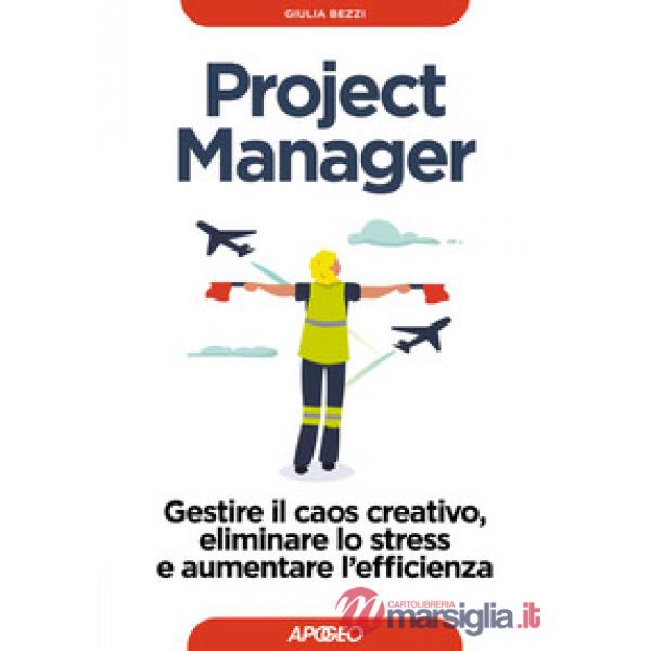 Project Manager. Gestire il caos creativo, eliminare lo stress e aumentare l'efficienza