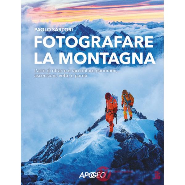 Fotografare la montagna. L'arte di ritrarre e raccontare panorami, ascensioni, vette e pareti