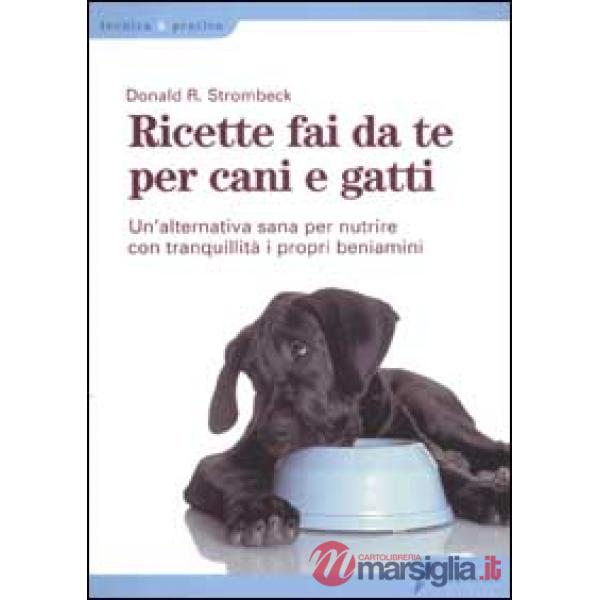 Ricette fai da te per cani e gatti. Un'alternativa sana per nutrire con tranquillità i propri beniamini