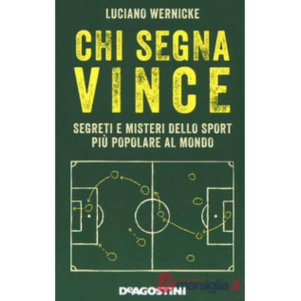 Chi segna vince. Segreti e misteri dello sport più popolare al mondo