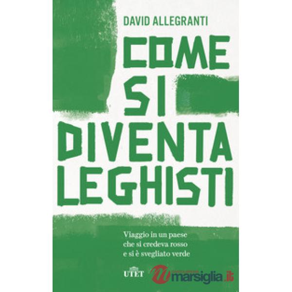 Come si diventa leghisti. Viaggio in un paese che si credeva rosso e si è svegliato verde