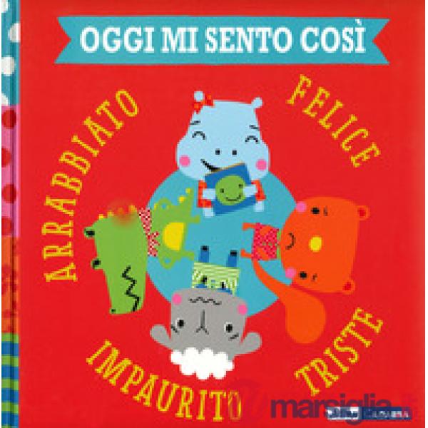 Oggi mi sento così. Felice triste impaurito arrabbiato. Ediz. a colori