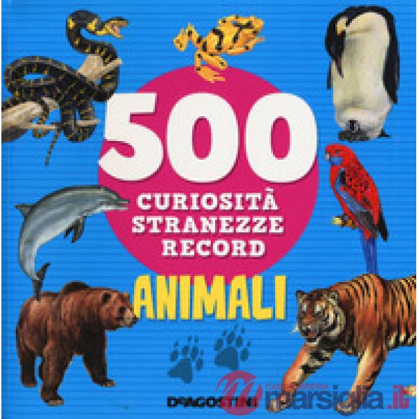 Animali. 500 curiosità, stranezze, record