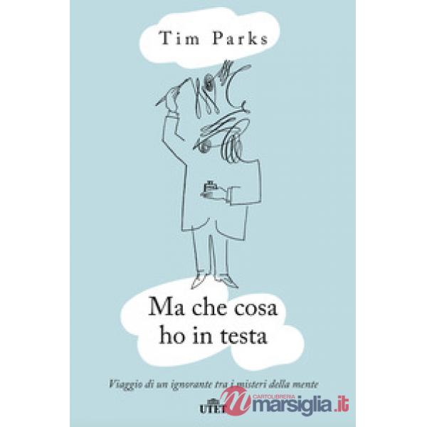 Ma che cosa ho in testa. Viaggio di un ignorante tra i misteri della mente