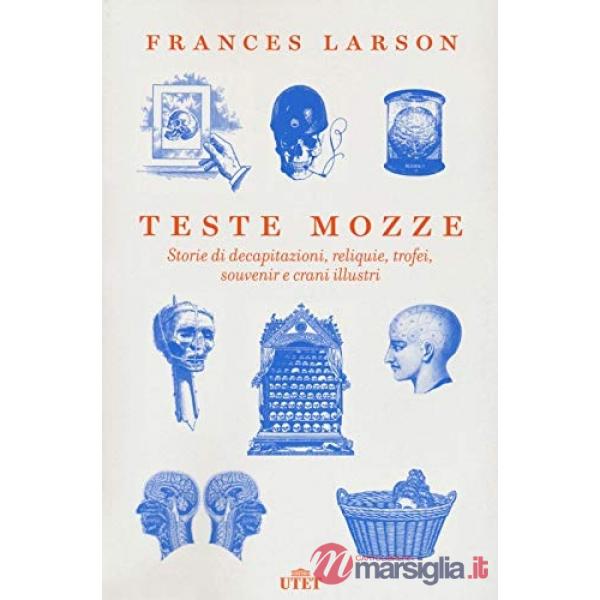 Teste mozze. Storie di decapitazioni, reliquie, trofei, souvenir e crani illustri