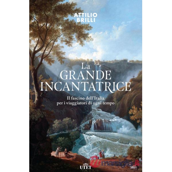 Grande incantatrice. Il fascino dell'Italia per i viaggiatori di ogni tempo (La)