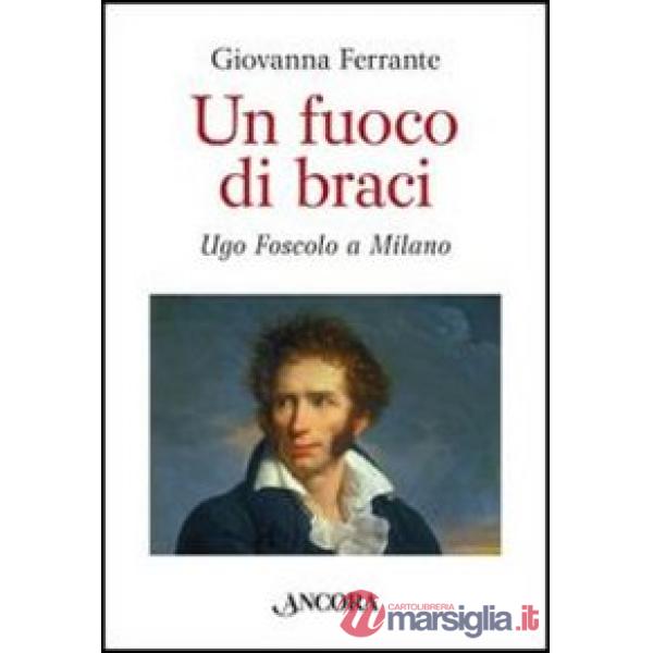 Fuoco di braci. Ugo Foscolo a Milano (Un)