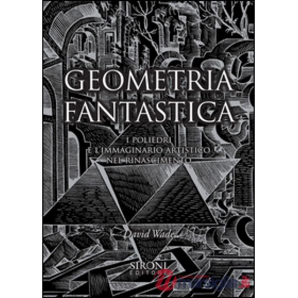 Geometria fantastica. I poliedri e l'immaginario artistico nel Rinascimento. Ediz. illustrata