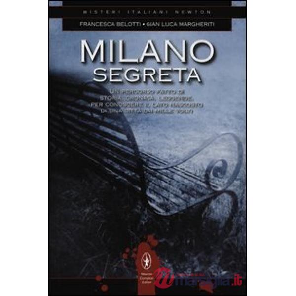 Milano segreta. Un percorso fatto di storia, cronaca, leggende, per conoscere il lato nascosto di una città dai mille volti