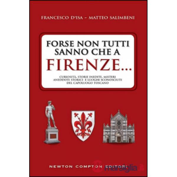 Forse non tutti sanno che a Firenze... curiosità, storie inedite, misteri, aneddoti storici e luoghi sconosciuti del capoluogo t