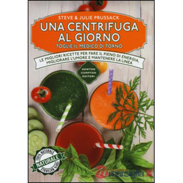 Centrifuga al giorno toglie il medico di torno. Le migliori ricette per fare il pieno di energia, migliorare l'umore e mantenere