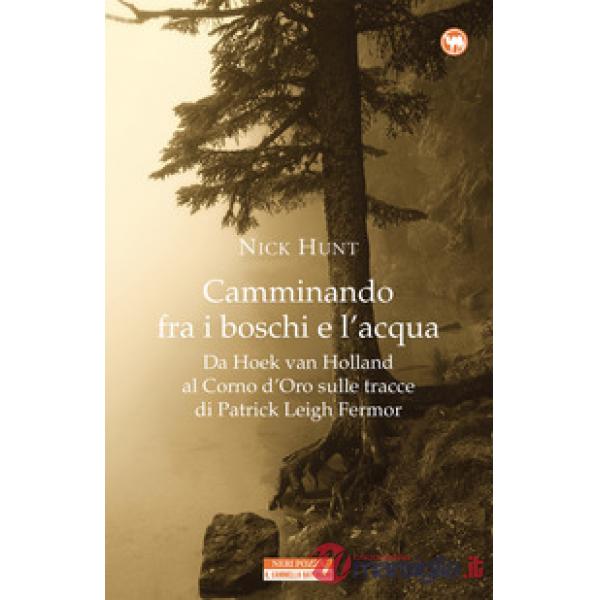 Camminando fra i boschi e l'acqua. Da Hoek van Holland al Corno d'Oro sulle tracce di Patrick Leigh Fermar