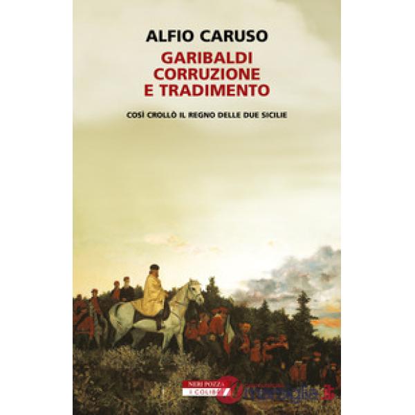 Garibaldi, corruzione e tradimento. Così crollò il Regno delle Due Sicilie