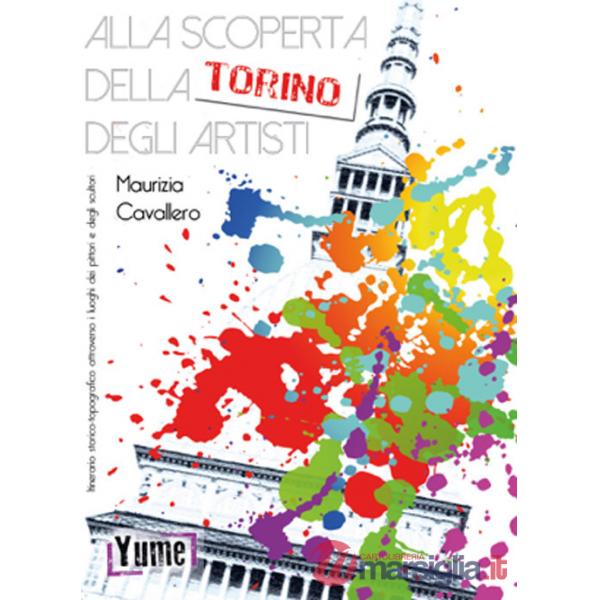 Alla scoperta della Torino degli artisti. Itinerario storico topografico attraverso i luoghi dei pittori e degli scultori