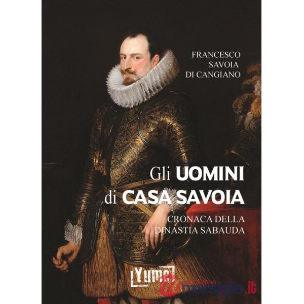 Uomini di casa Savoia. Cronaca della dinastia Sabauda (Gli)