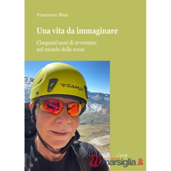 Una vita da immaginare. Cinquant'anni di avventure nel mondo delle rocce