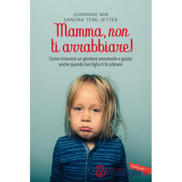 Mamma, non ti arrabbiare! Come rimanere un genitore amorevole e giusto anche quando tuo figlio ti fa sclerare