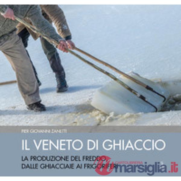 Veneto di ghiaccio. La produzione del freddo, dalle ghiacciaie ai frigoriferi. E