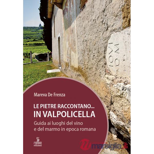 Pietre raccontano... in Valpolicella. Guida ai luoghi del marmo e del vino di Verona romana (Le)