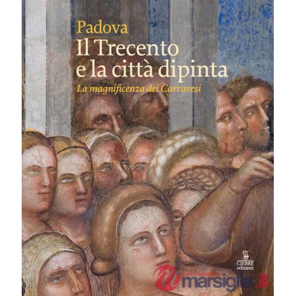 Padova. Il Trecento e la città dipinta. La magnificenza dei Carraresi. Ediz. a colori