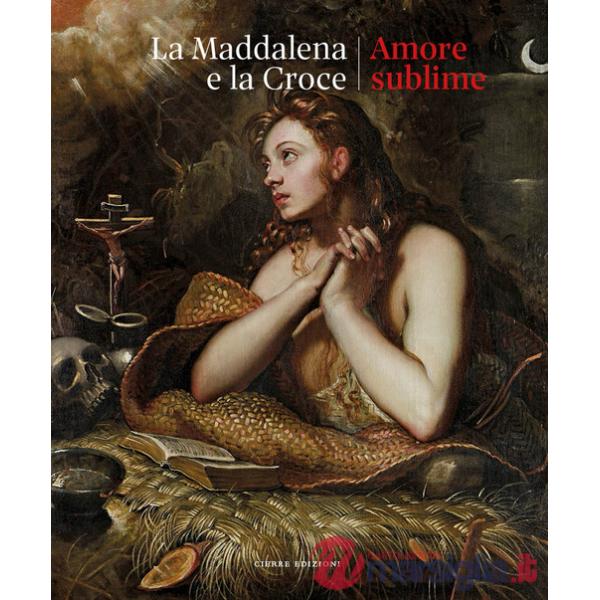 Maddalena e la croce. Amore sublime. Catalogo della mostra (Treviso, 5 aprile-13 luglio 2025) (La)