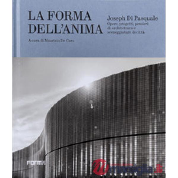 Joseph Di Pasquale. La forma dell'anima. Opere, progetti, pensieri di architettura e sceneggiature di città. Ediz. a colori