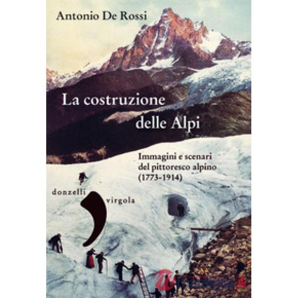 Costruzione delle Alpi. Immagini e scenari del pittoresco alpino (1773-1914) (La)