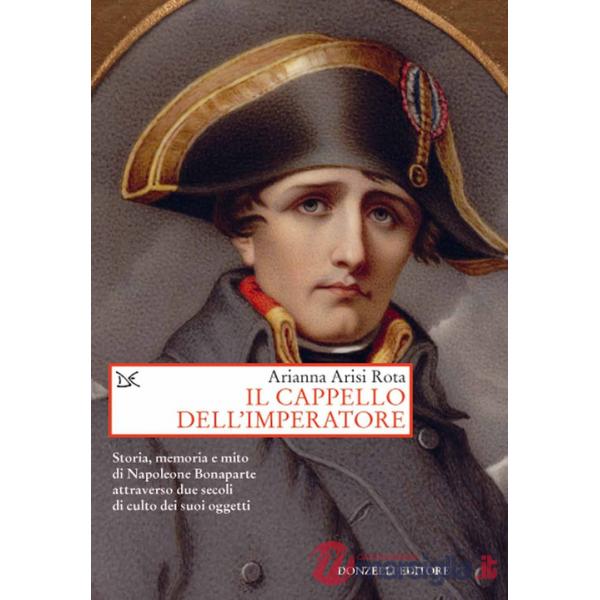 Cappello dell'imperatore. Storia, memoria e mito di Napoleone Bonaparte attraverso due secoli di culto dei suoi oggetti (Il)