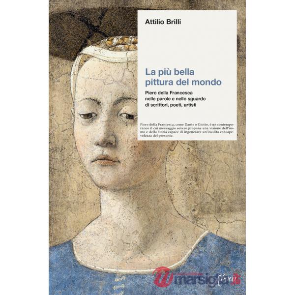 Più bella pittura del mondo. Piero della Francesca nelle parole e nello sguardo di scrittori, poeti, artisti (La)