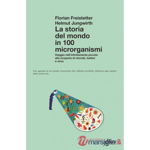 Storia del mondo in 100 microrganismi. Viaggio nell'infinitamente piccolo alla scoperta di microbi, batteri e virus (La)