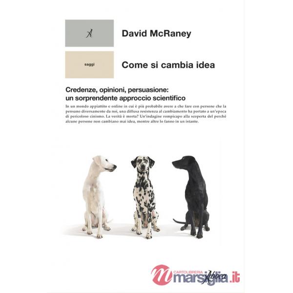 Come si cambia idea. Credenze, opinioni, persuasione: un sorprendente approccio scientifico