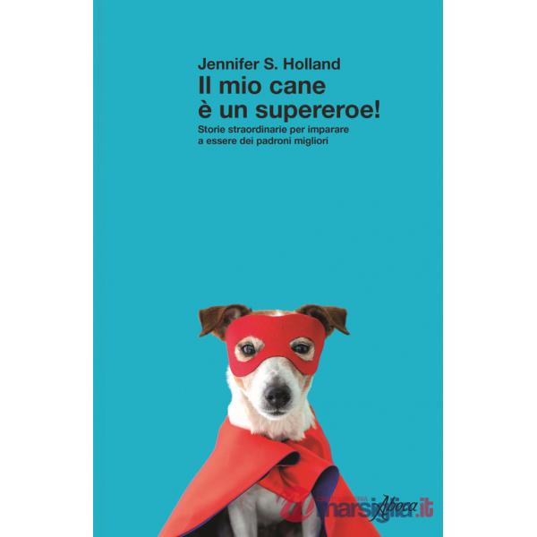 Mio cane è un supereroe! Storie straordinarie per imparare a essere dei padroni migliori (Il)