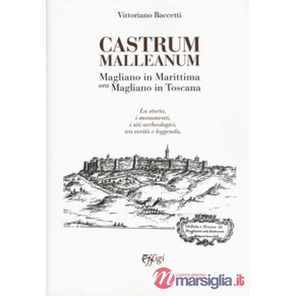 Castrum Malleanum. Magliano in marittima ora Magliano in Toscana. La storia, i monumenti, i siti archeologici, tra verità e legg